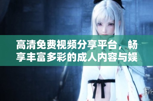 高清免费视频分享平台，畅享丰富多彩的成人内容与娱乐体验