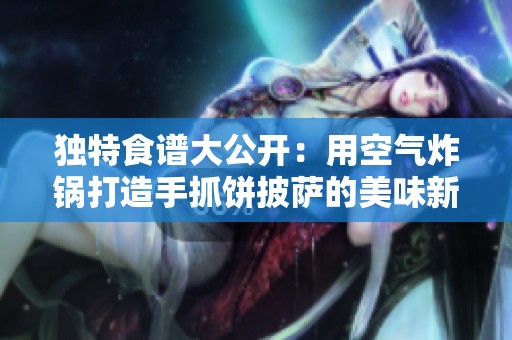 独特食谱大公开：用空气炸锅打造手抓饼披萨的美味新体验