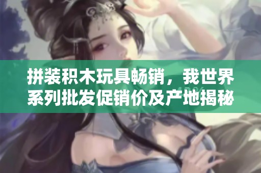 拼装积木玩具畅销，我世界系列批发促销价及产地揭秘