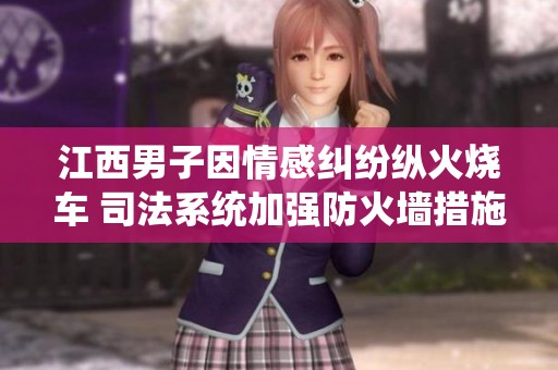 江西男子因情感纠纷纵火烧车 司法系统加强防火墙措施与执行力度