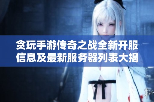 贪玩手游传奇之战全新开服信息及最新服务器列表大揭秘