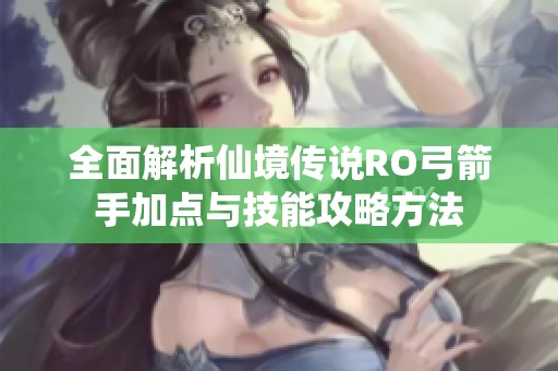 全面解析仙境传说RO弓箭手加点与技能攻略方法