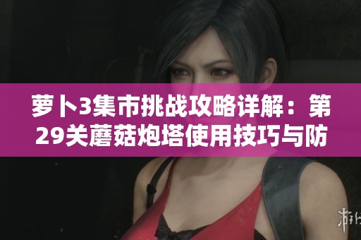 萝卜3集市挑战攻略详解：第29关蘑菇炮塔使用技巧与防御策略分析