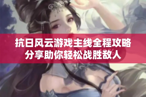 抗日风云游戏主线全程攻略分享助你轻松战胜敌人