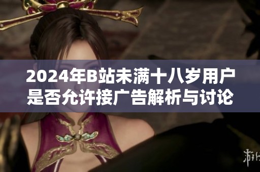 2024年B站未满十八岁用户是否允许接广告解析与讨论
