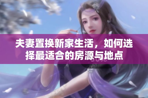 夫妻置换新家生活，如何选择最适合的房源与地点