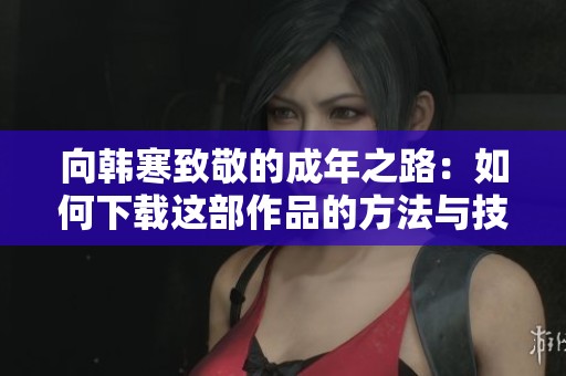 向韩寒致敬的成年之路：如何下载这部作品的方法与技巧
