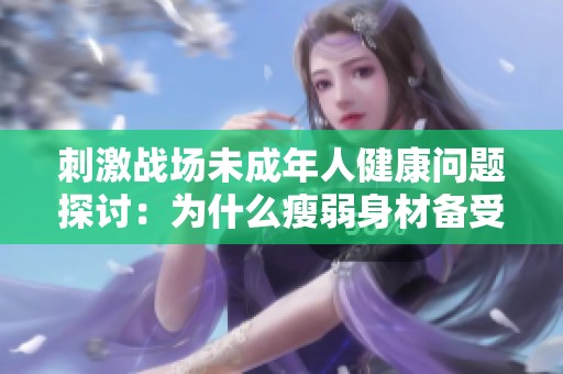 刺激战场未成年人健康问题探讨：为什么瘦弱身材备受关注