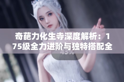奇葩力化生寺深度解析：175级全力进阶与独特搭配全攻略