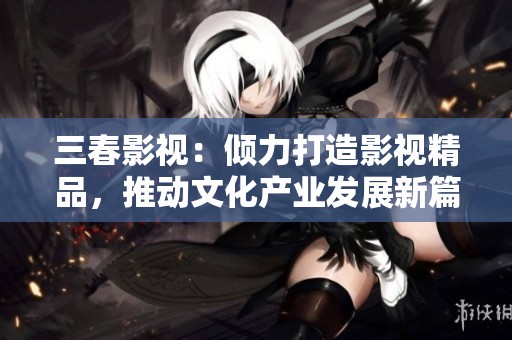 三春影视：倾力打造影视精品，推动文化产业发展新篇章