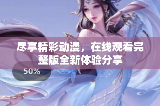 尽享精彩动漫，在线观看完整版全新体验分享