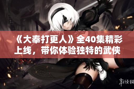 《大奉打更人》全40集精彩上线，带你体验独特的武侠世界！