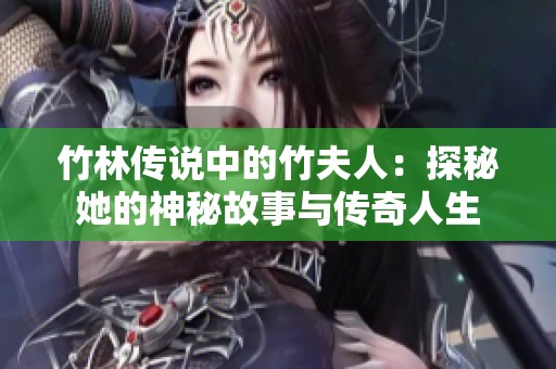 竹林传说中的竹夫人：探秘她的神秘故事与传奇人生
