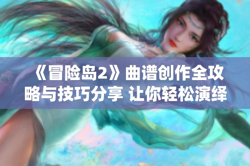 《冒险岛2》曲谱创作全攻略与技巧分享 让你轻松演绎音乐魅力