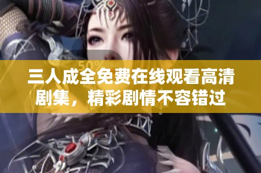三人成全免费在线观看高清剧集，精彩剧情不容错过
