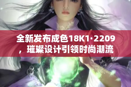 全新发布成色18K1·2209，璀璨设计引领时尚潮流