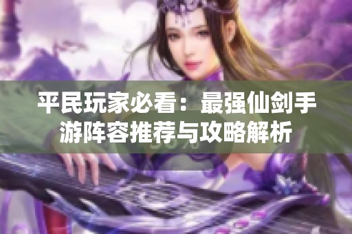 平民玩家必看：最强仙剑手游阵容推荐与攻略解析