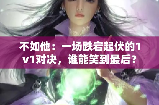 不如他：一场跌宕起伏的1v1对决，谁能笑到最后？