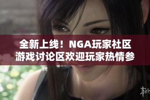全新上线！NGA玩家社区游戏讨论区欢迎玩家热情参与交流与分享
