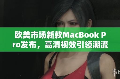 欧美市场新款MacBook Pro发布，高清视效引领潮流