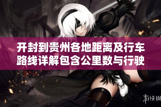 开封到贵州各地距离及行车路线详解包含公里数与行驶时间