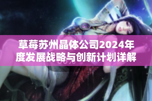 草莓苏州晶体公司2024年度发展战略与创新计划详解