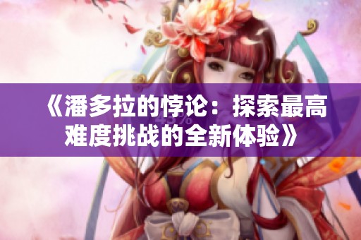 《潘多拉的悖论：探索最高难度挑战的全新体验》