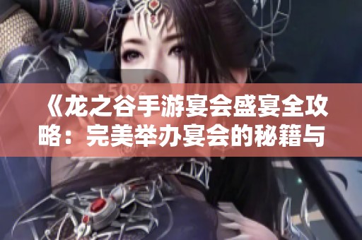 《龙之谷手游宴会盛宴全攻略：完美举办宴会的秘籍与注意事项》