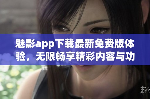 魅影app下载最新免费版体验，无限畅享精彩内容与功能