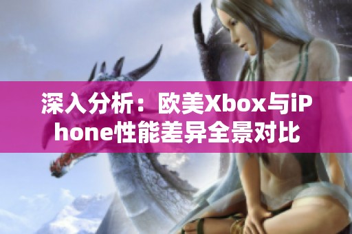 深入分析：欧美Xbox与iPhone性能差异全景对比