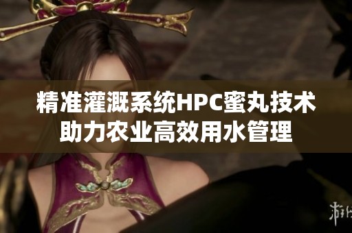 精准灌溉系统HPC蜜丸技术助力农业高效用水管理