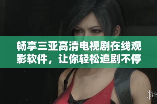畅享三亚高清电视剧在线观影软件，让你轻松追剧不停歇