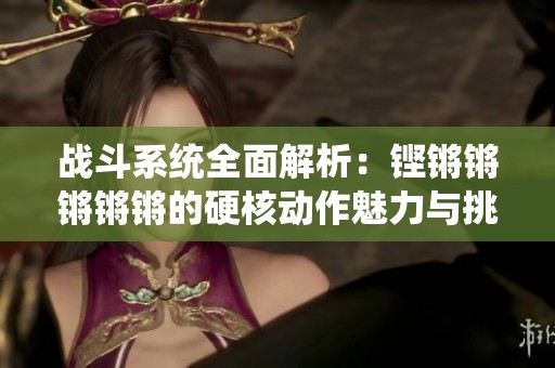 战斗系统全面解析：铿锵锵锵锵锵的硬核动作魅力与挑战
