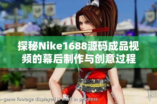探秘Nike1688源码成品视频的幕后制作与创意过程
