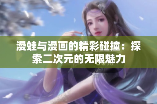 漫蛙与漫画的精彩碰撞：探索二次元的无限魅力