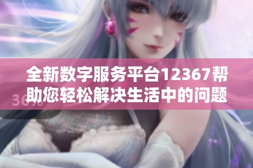 全新数字服务平台12367帮助您轻松解决生活中的问题与需求