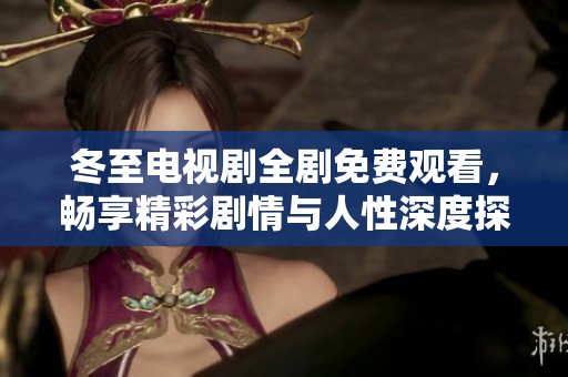 冬至电视剧全剧免费观看，畅享精彩剧情与人性深度探索
