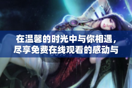 在温馨的时光中与你相遇，尽享免费在线观看的感动与爱意