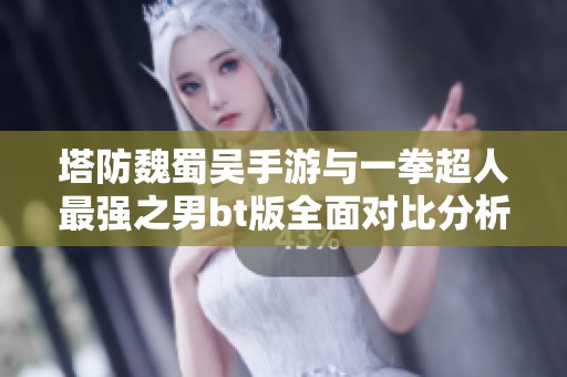 塔防魏蜀吴手游与一拳超人最强之男bt版全面对比分析
