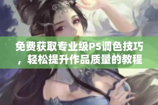 免费获取专业级PS调色技巧，轻松提升作品质量的教程