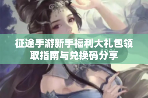 征途手游新手福利大礼包领取指南与兑换码分享