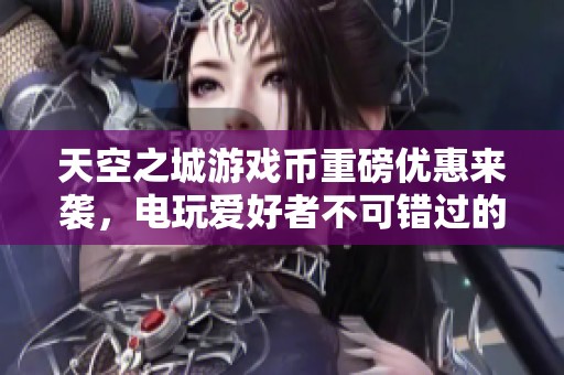 天空之城游戏币重磅优惠来袭，电玩爱好者不可错过的机会！
