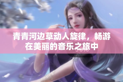 青青河边草动人旋律，畅游在美丽的音乐之旅中