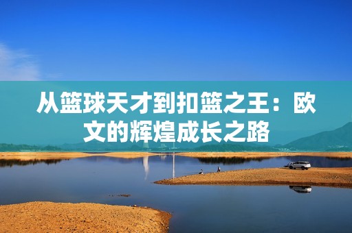 从篮球天才到扣篮之王：欧文的辉煌成长之路