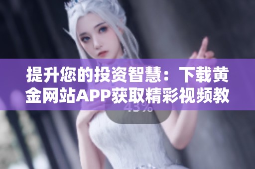 提升您的投资智慧：下载黄金网站APP获取精彩视频教程