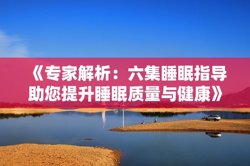 《专家解析：六集睡眠指导助您提升睡眠质量与健康》