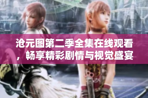 沧元图第二季全集在线观看，畅享精彩剧情与视觉盛宴