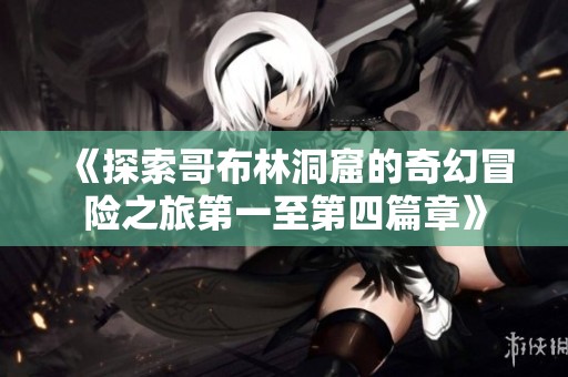 《探索哥布林洞窟的奇幻冒险之旅第一至第四篇章》
