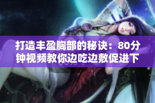 打造丰盈胸部的秘诀：80分钟视频教你边吃边敷促进下奶
