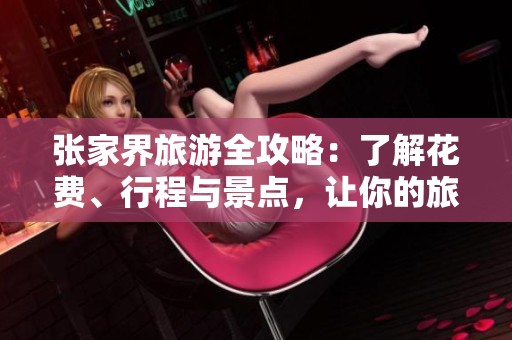 张家界旅游全攻略：了解花费、行程与景点，让你的旅行更省心